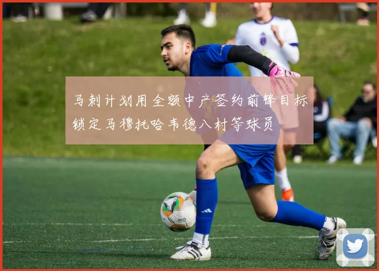 马刺计划用全额中产签约前锋目标锁定马穆托哈韦德八村等球员