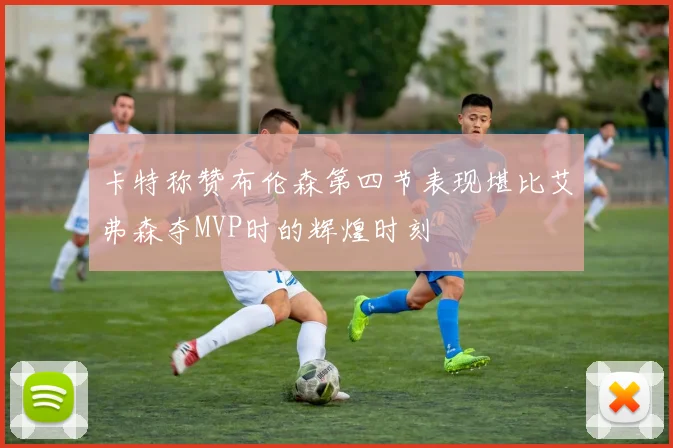 卡特称赞布伦森第四节表现堪比艾弗森夺MVP时的辉煌时刻
