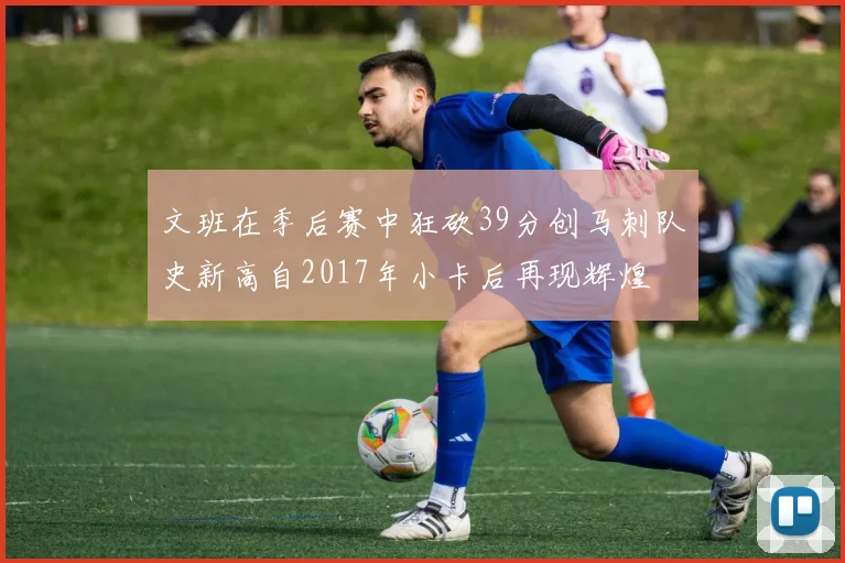 文班在季后赛中狂砍39分创马刺队史新高自2017年小卡后再现辉煌