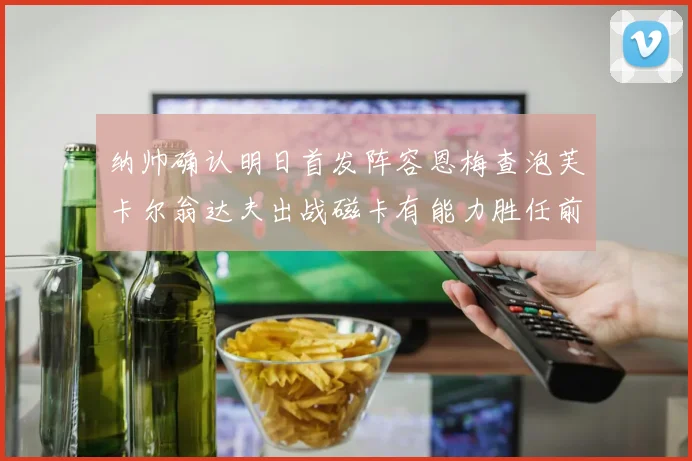 纳帅确认明日首发阵容恩梅查泡芙卡尔翁达夫出战磁卡有能力胜任前腰位置