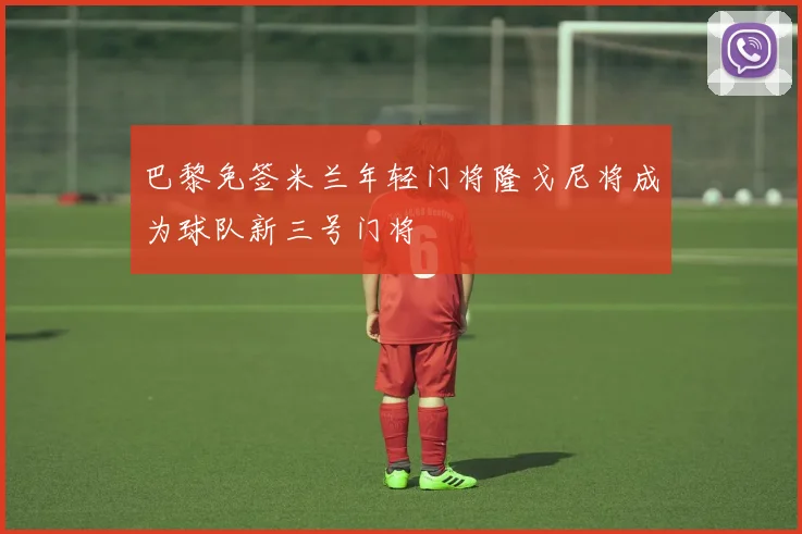巴黎免签米兰年轻门将隆戈尼将成为球队新三号门将
