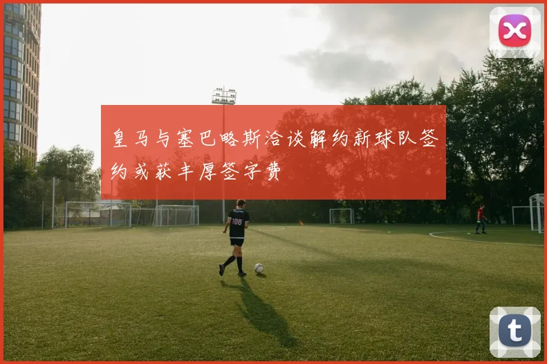 皇马与塞巴略斯洽谈解约新球队签约或获丰厚签字费