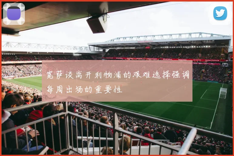 宽萨谈离开利物浦的艰难选择强调每周出场的重要性