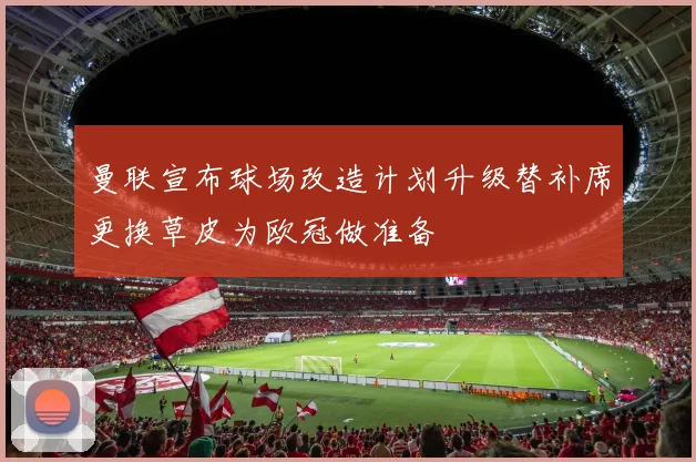 曼联宣布球场改造计划升级替补席更换草皮为欧冠做准备
