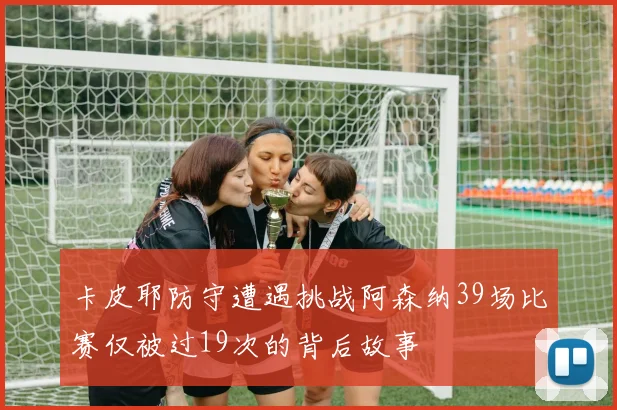 卡皮耶防守遭遇挑战阿森纳39场比赛仅被过19次的背后故事