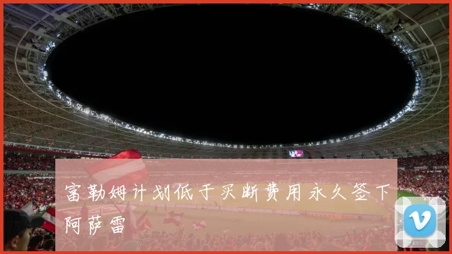 富勒姆计划低于买断费用永久签下阿萨雷