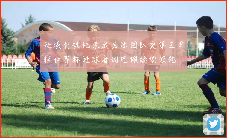 杜埃打破纪录成为法国队史第五年轻世界杯进球者姆巴佩继续领跑