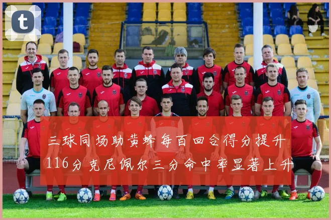 三球同场助黄蜂每百回合得分提升116分克尼佩尔三分命中率显著上升近10