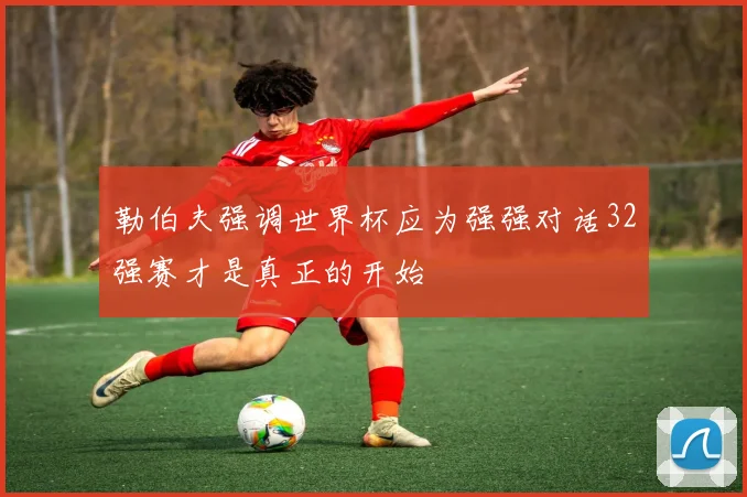 勒伯夫强调世界杯应为强强对话32强赛才是真正的开始