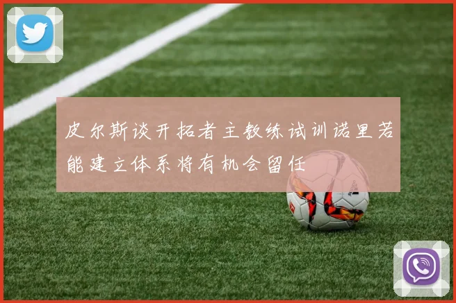 皮尔斯谈开拓者主教练试训诺里若能建立体系将有机会留任