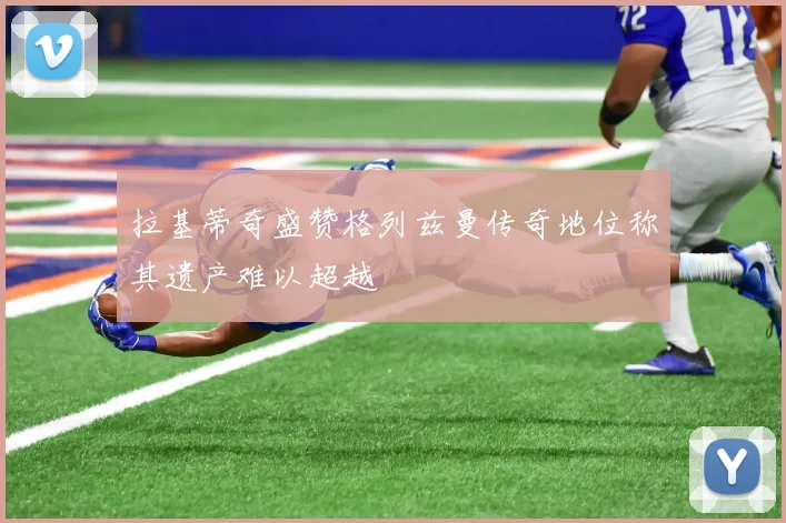 拉基蒂奇盛赞格列兹曼传奇地位称其遗产难以超越